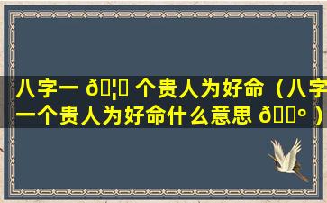 八字一 🦄 个贵人为好命（八字一个贵人为好命什么意思 🐺 ）